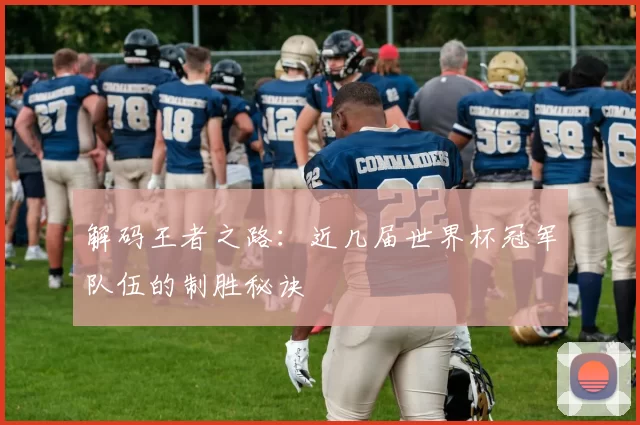解码王者之路:近几届世界杯冠军队伍的制胜秘诀