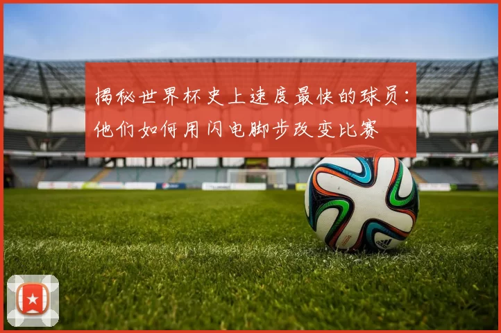揭秘世界杯史上速度最快的球员:他们如何用闪电脚步改变比赛
