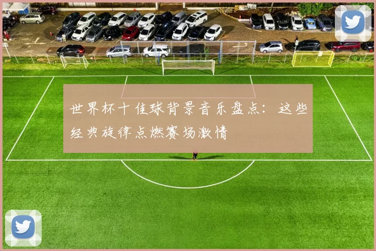 世界杯十佳球背景音乐盘点:这些经典旋律点燃赛场激情
