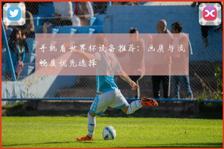 手机看世界杯设备推荐：画质与流畅度优先选择