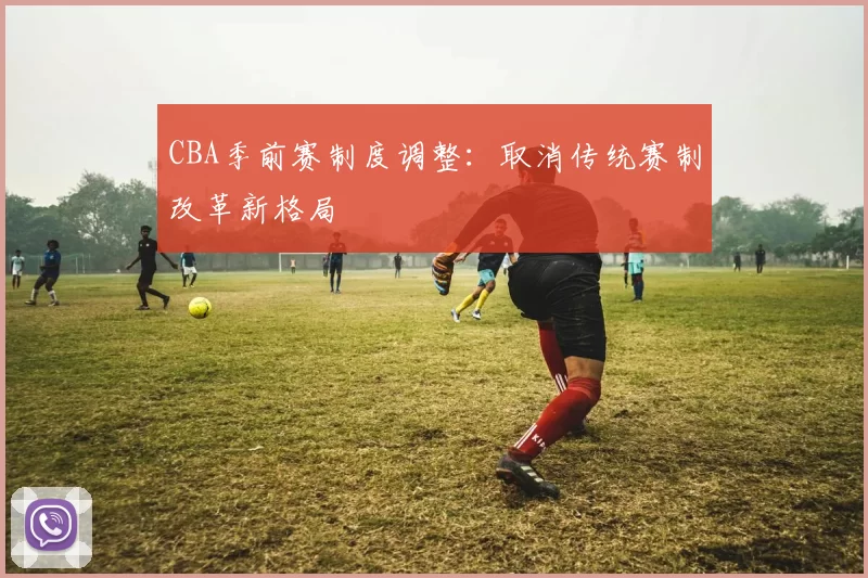 CBA季前赛制度调整:取消传统赛制改革新格局