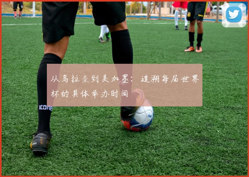 从乌拉圭到美加墨：追溯每届世界杯的具体举办时间