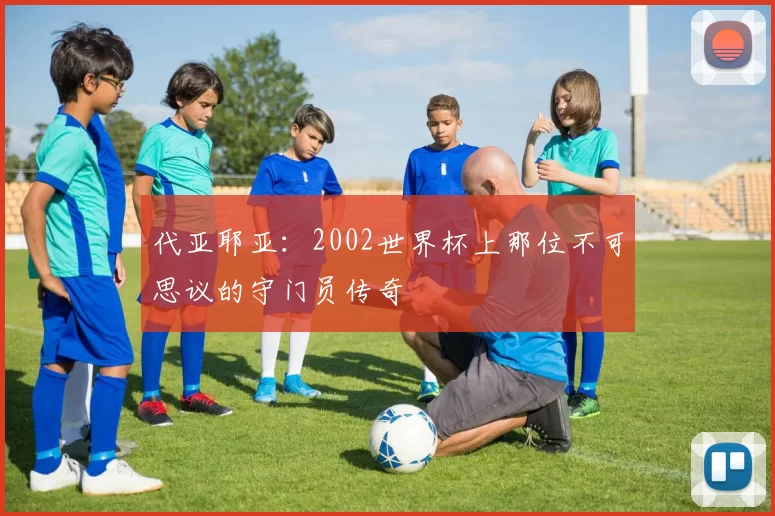 代亚耶亚：2002世界杯上那位不可思议的守门员传奇