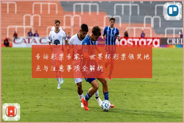 专访彩票专家：世界杯彩票领奖地点与注意事项全解析
