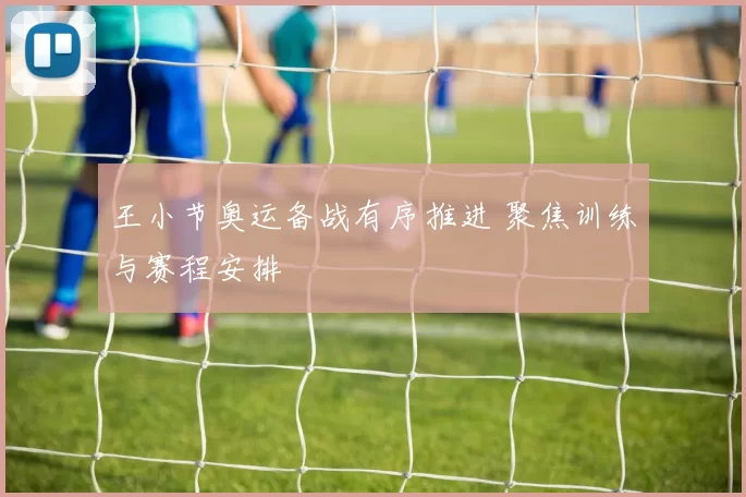 王小节奥运备战有序推进 聚焦训练与赛程安排
