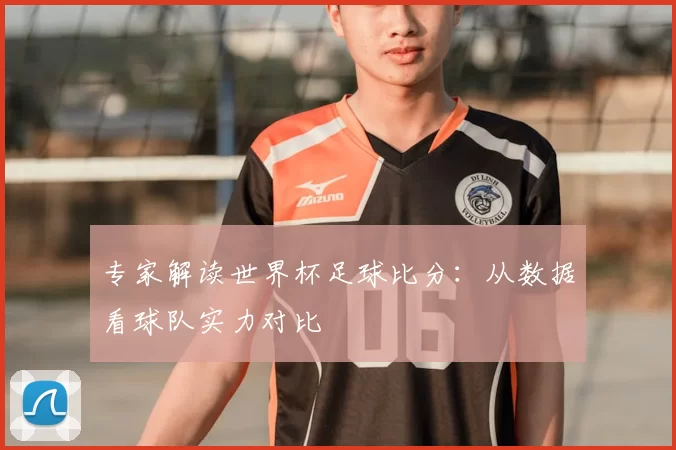 专家解读世界杯足球比分:从数据看球队实力对比