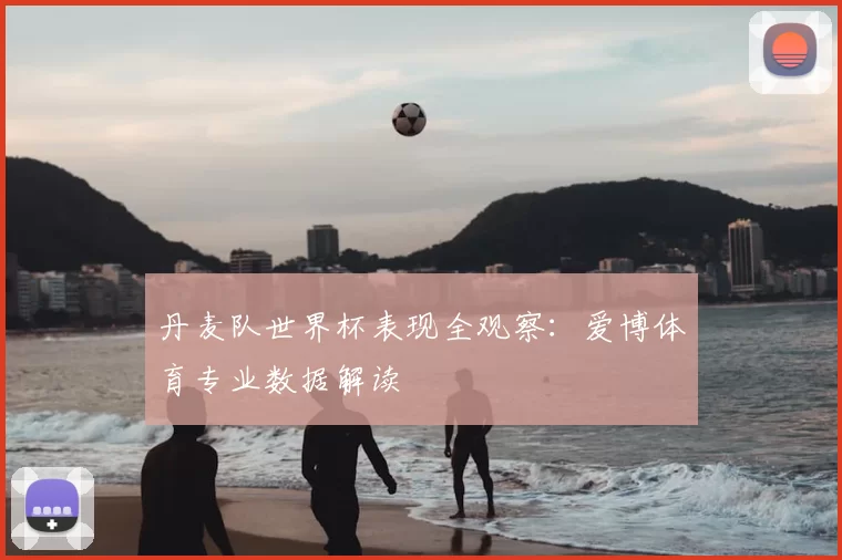 丹麦队世界杯表现全观察:爱博体育专业数据解读