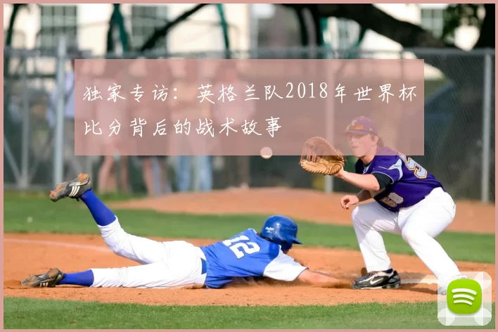 独家专访:英格兰队2018年世界杯比分背后的战术故事