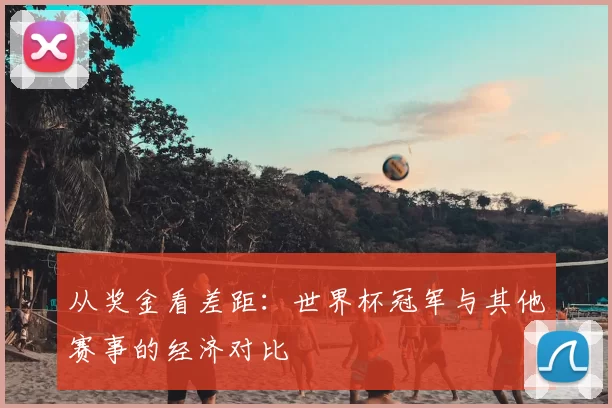 从奖金看差距:世界杯冠军与其他赛事的经济对比