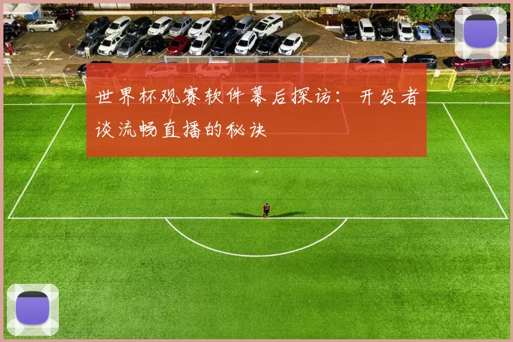 世界杯观赛软件幕后探访:开发者谈流畅直播的秘诀