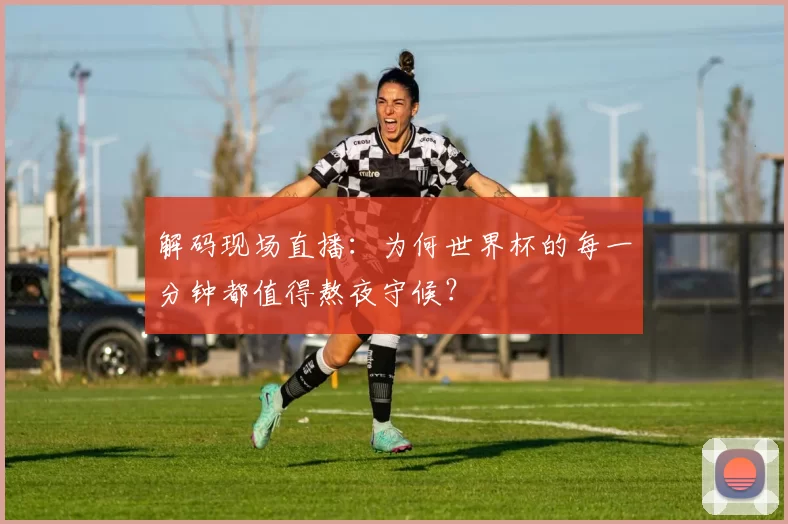 解码现场直播:为何世界杯的每一分钟都值得熬夜守候?
