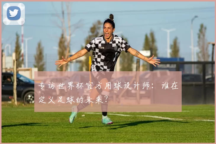 专访世界杯官方用球设计师:谁在定义足球的未来?