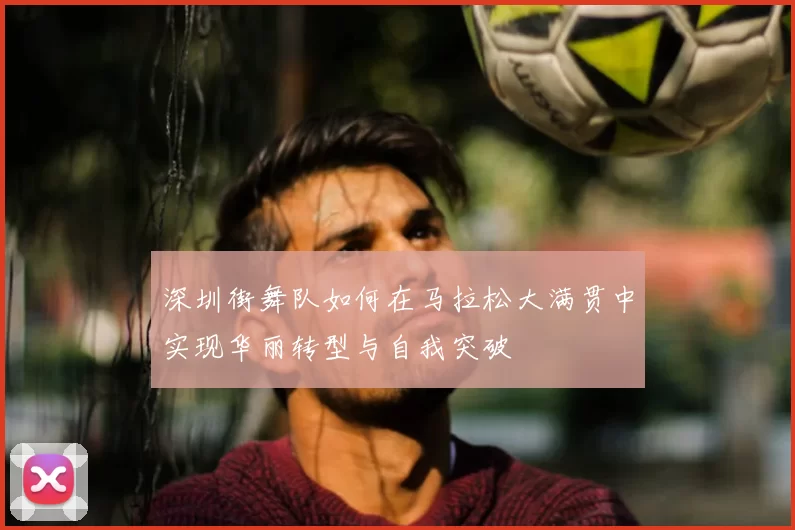 深圳街舞队如何在马拉松大满贯中实现华丽转型与自我突破