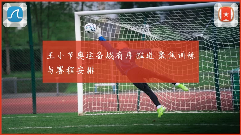 王小节奥运备战有序推进 聚焦训练与赛程安排
