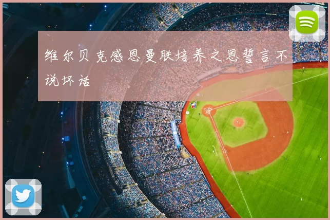 维尔贝克感恩曼联培养之恩誓言不说坏话