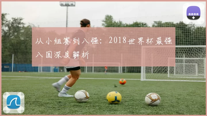 从小组赛到八强：2018世界杯最强八国深度解析