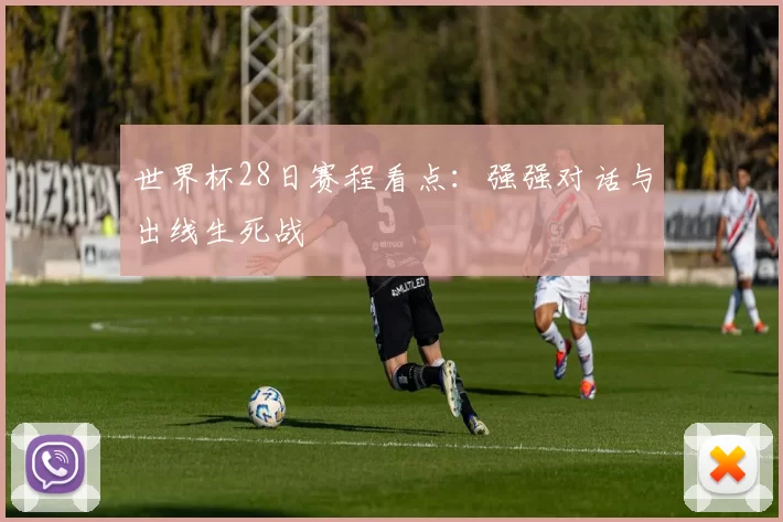 世界杯28日赛程看点:强强对话与出线生死战