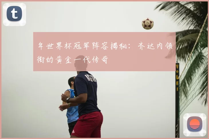 年世界杯冠军阵容揭秘:齐达内领衔的黄金一代传奇