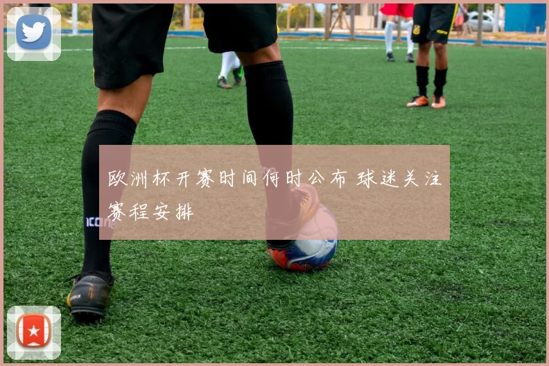 欧洲杯开赛时间何时公布 球迷关注赛程安排