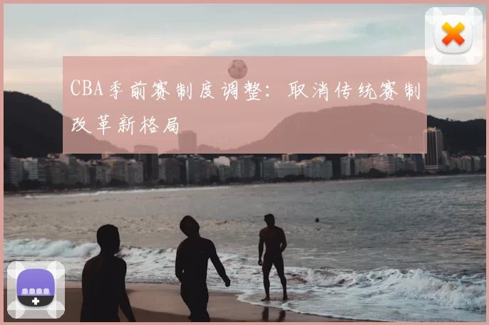 CBA季前赛制度调整:取消传统赛制改革新格局