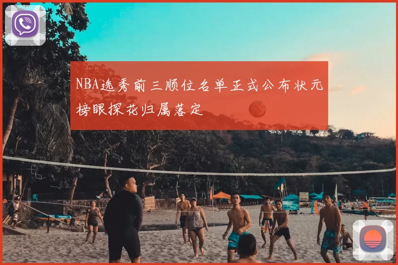 NBA选秀前三顺位名单正式公布状元榜眼探花归属落定