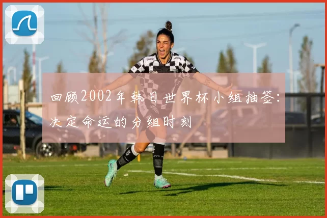 回顾2002年韩日世界杯小组抽签:决定命运的分组时刻