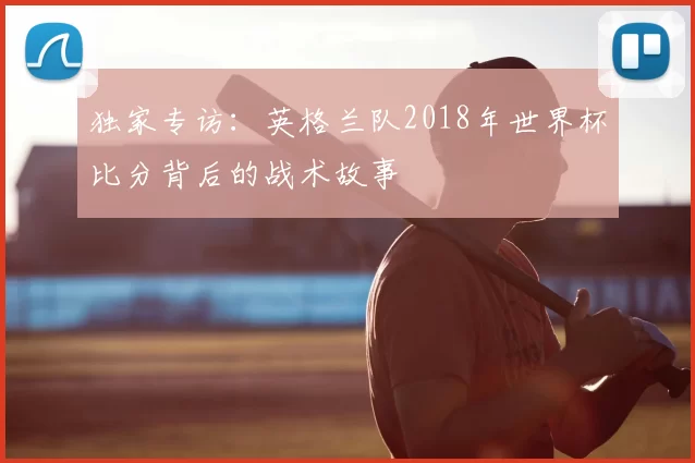 独家专访:英格兰队2018年世界杯比分背后的战术故事