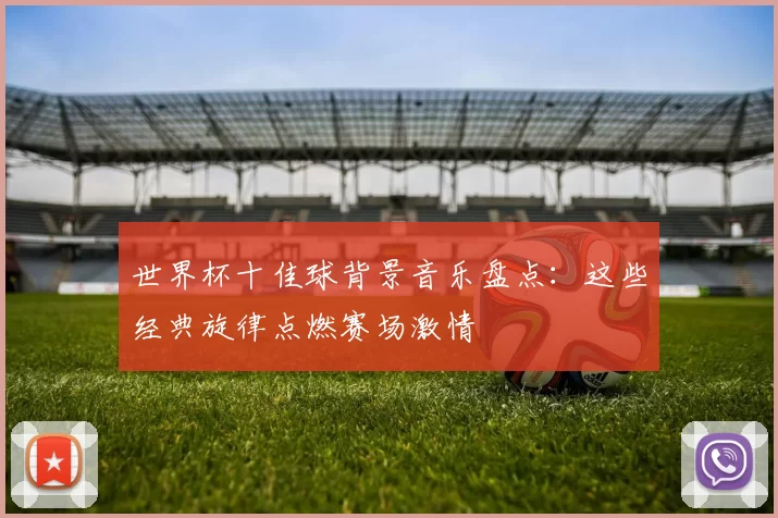 世界杯十佳球背景音乐盘点:这些经典旋律点燃赛场激情