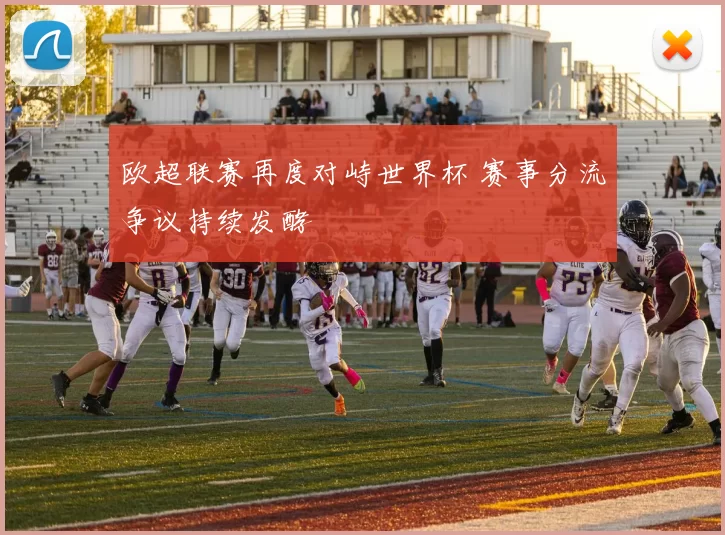 欧超联赛再度对峙世界杯 赛事分流争议持续发酵