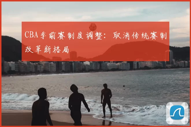 CBA季前赛制度调整:取消传统赛制改革新格局
