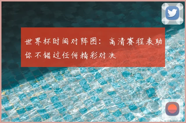 世界杯时间对阵图:高清赛程表助你不错过任何精彩对决