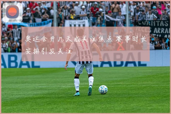 奥运会开几天成关注焦点 赛事时长安排引发关注