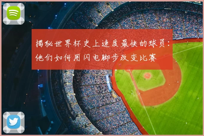 揭秘世界杯史上速度最快的球员：他们如何用闪电脚步改变比赛