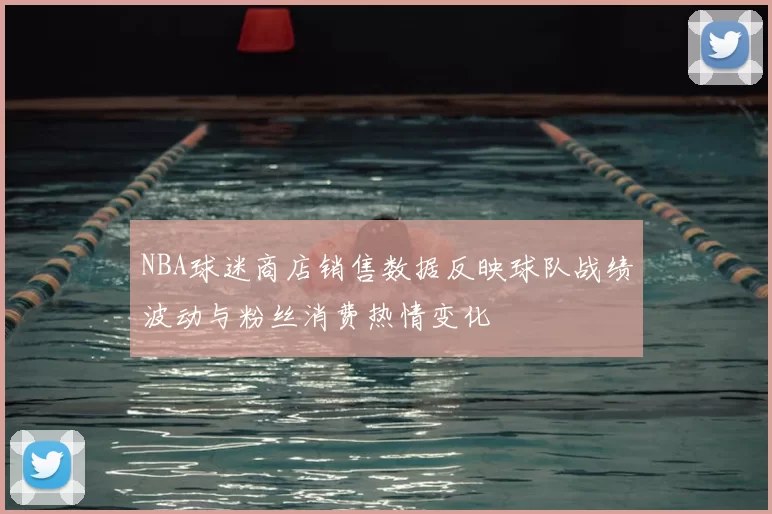 NBA球迷商店销售数据反映球队战绩波动与粉丝消费热情变化