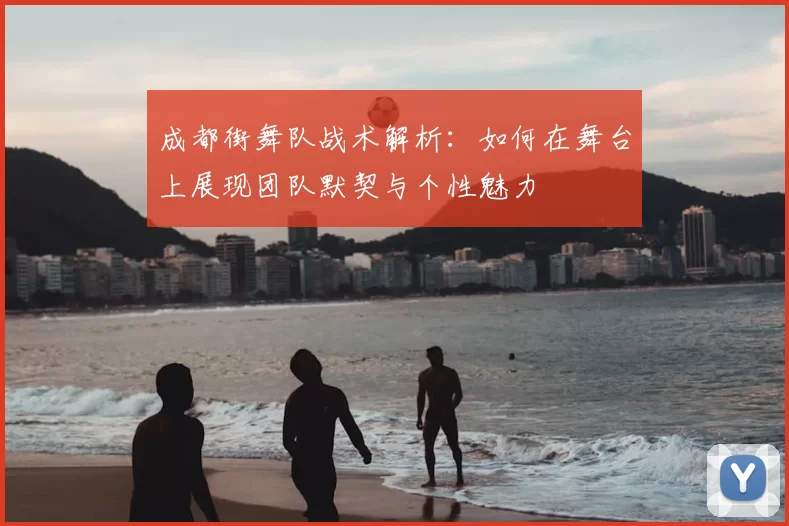 成都街舞队战术解析:如何在舞台上展现团队默契与个性魅力