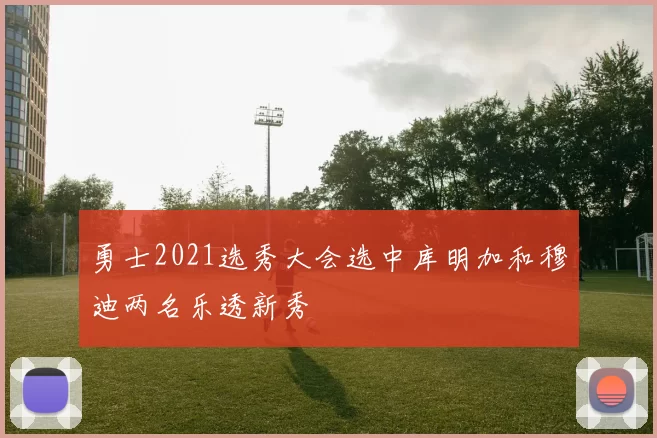 勇士2021选秀大会选中库明加和穆迪两名乐透新秀