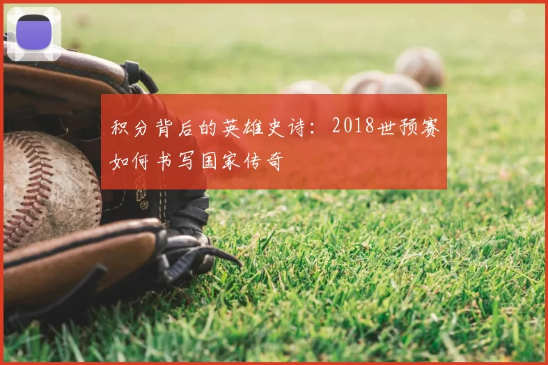 积分背后的英雄史诗:2018世预赛如何书写国家传奇