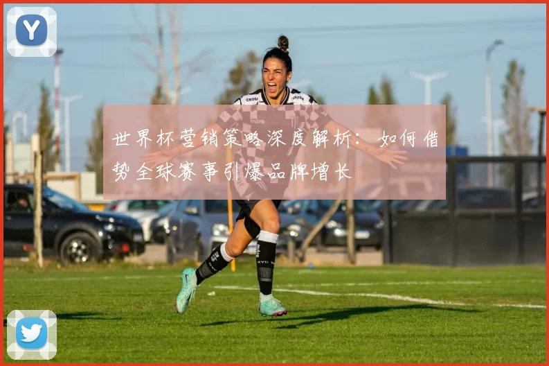 世界杯营销策略深度解析：如何借势全球赛事引爆品牌增长
