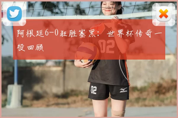 阿根廷6-0狂胜塞黑:世界杯传奇一役回顾
