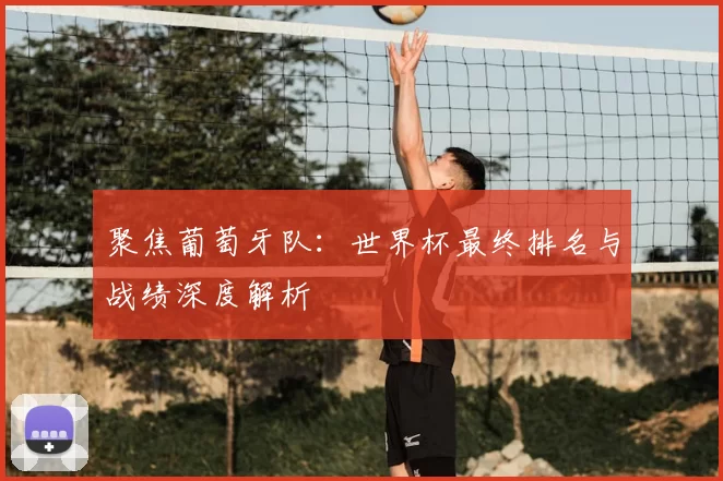 聚焦葡萄牙队:世界杯最终排名与战绩深度解析