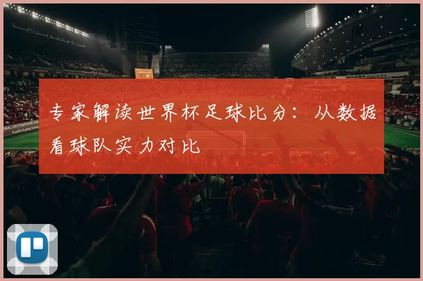 专家解读世界杯足球比分:从数据看球队实力对比