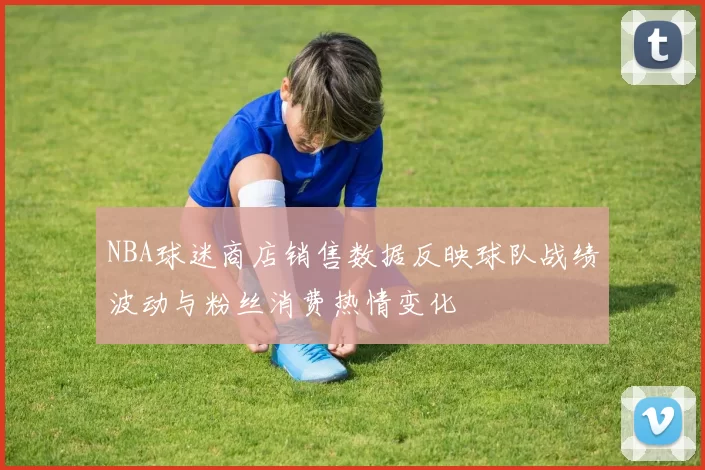 NBA球迷商店销售数据反映球队战绩波动与粉丝消费热情变化
