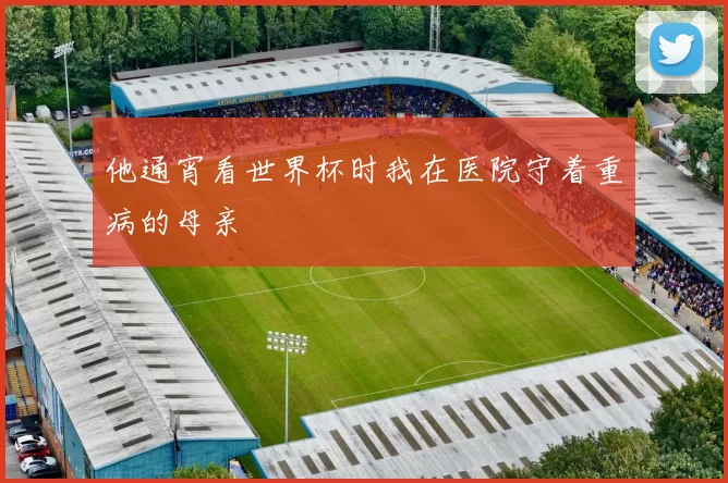 他通宵看世界杯时我在医院守着重病的母亲
