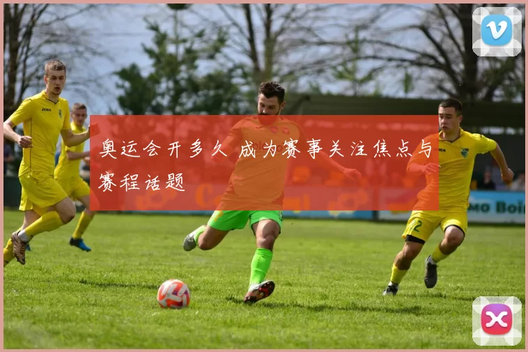 奥运会开多久 成为赛事关注焦点与赛程话题