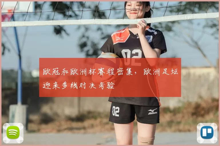 欧冠和欧洲杯赛程密集,欧洲足坛迎来多线对决考验