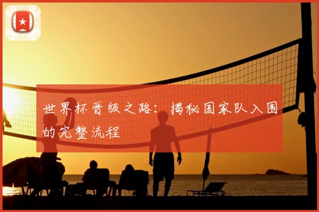 世界杯晋级之路:揭秘国家队入围的完整流程
