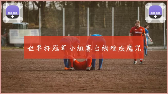 世界杯冠军小组赛出线难成魔咒