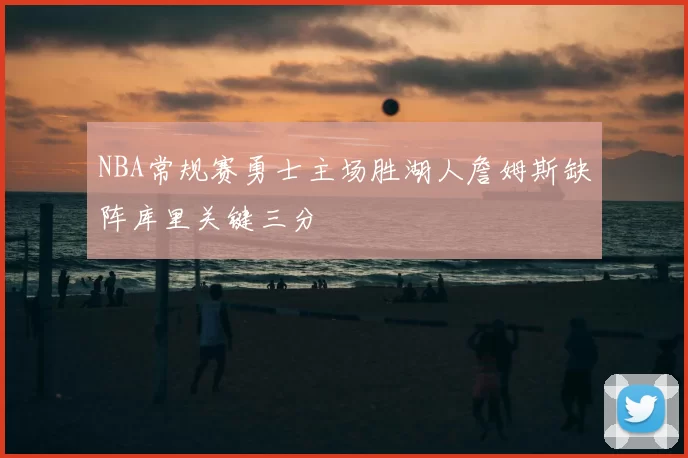 NBA常规赛勇士主场胜湖人詹姆斯缺阵库里关键三分