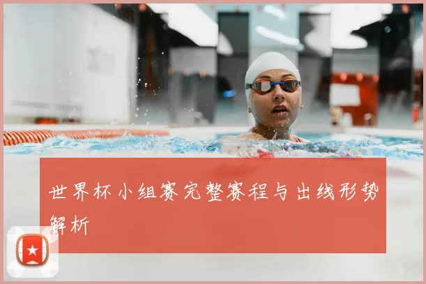 世界杯小组赛完整赛程与出线形势解析