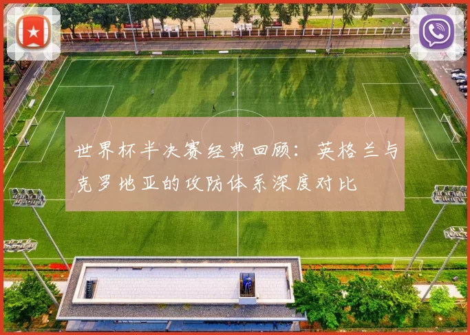 世界杯半决赛经典回顾：英格兰与克罗地亚的攻防体系深度对比